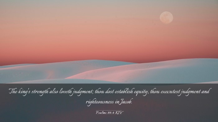Picture 03 - Psalms 99:4 KJV Desktop Wallpaper - The king's strength also loveth judgment; thou - Desktop Bible Verse Wallpaper