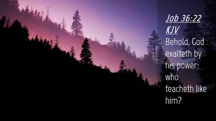 Picture 04 - Job 36:22 KJV Desktop Wallpaper - Behold, God exalteth by his power: who teacheth - Desktop Bible Verse Wallpaper