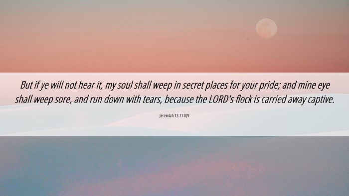 Picture 06 - Jeremiah 13:17 KJV Desktop Wallpaper - But if ye will not hear it, my soul shall weep in - Desktop Bible Verse Wallpaper