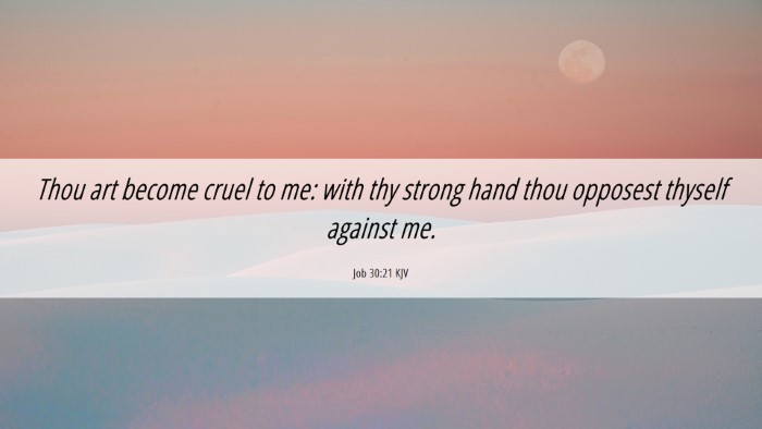 Picture 06 - Job 30:21 KJV Desktop Wallpaper - Thou art become cruel to me: with thy strong hand - Desktop Bible Verse Wallpaper