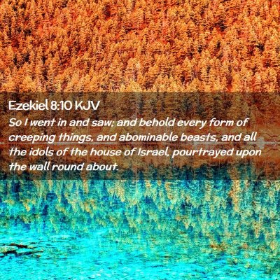 Picture 02 - Ezekiel 8:10 KJV - So I went in and saw; and behold every form of - Bible Verse Picture