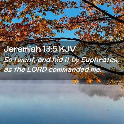 Picture 02 - Jeremiah 13:5 KJV - So I went, and hid it by Euphrates, as the LORD - Bible Verse Picture