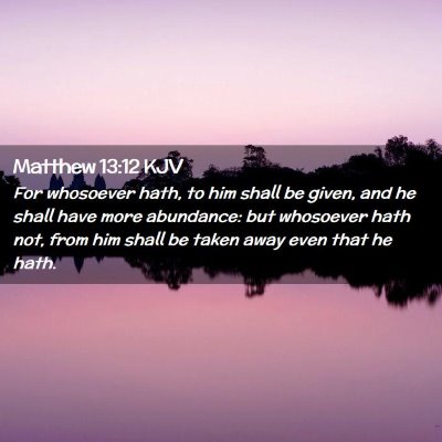 Picture 02 - Matthew 13:12 KJV - For whosoever hath, to him shall be given, and he - Bible Verse Picture