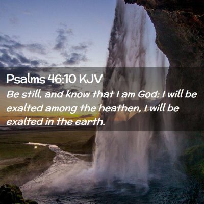 Picture 02 - Psalms 46:10 KJV - Be still, and know that I am God: I will be - Bible Verse Picture