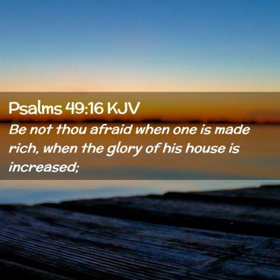 Picture 02 - Psalms 49:16 KJV - Be not thou afraid when one is made rich, when - Bible Verse Picture