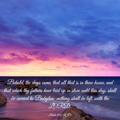 Picture 03 - Isaiah 39:6 KJV - Behold, the days come, that all that is in thine - Bible Verse Picture