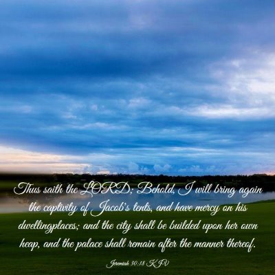 Picture 03 - Jeremiah 30:18 KJV - Thus saith the LORD; Behold, I will bring again - Bible Verse Picture