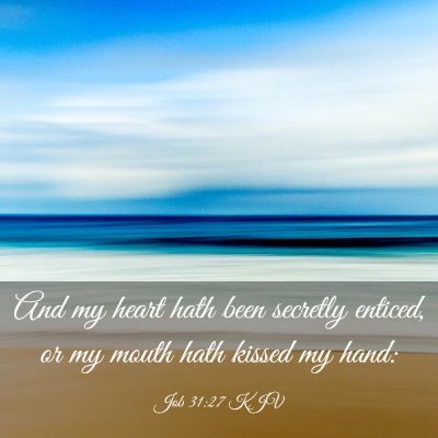 Picture 03 - Job 31:27 KJV - And my heart hath been secretly enticed, or my - Bible Verse Picture
