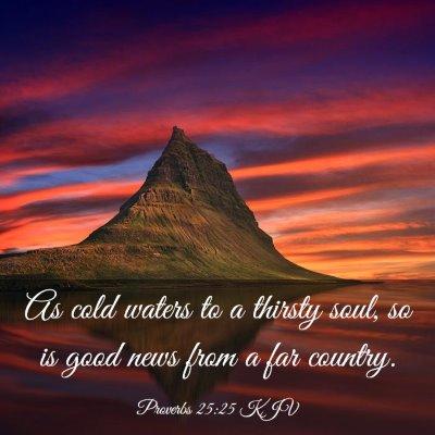 Picture 03 - Proverbs 25:25 KJV - As cold waters to a thirsty soul, so is good news - Bible Verse Picture