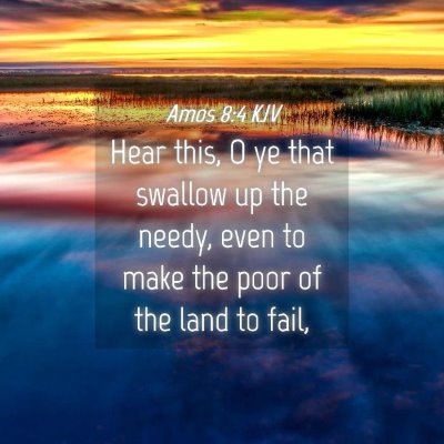 Picture 04 - Amos 8:4 KJV - Hear this, O ye that swallow up the needy, even - Bible Verse Picture
