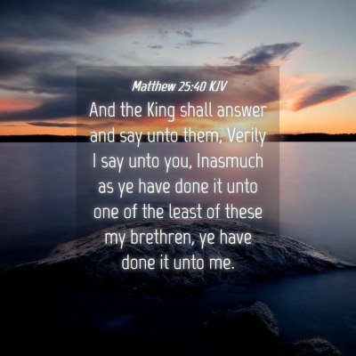 Picture 04 - Matthew 25:40 KJV - And the King shall answer and say unto them, - Bible Verse Picture
