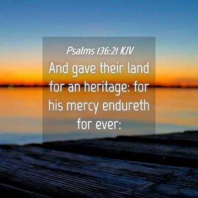 Picture 04 - Psalms 136:21 KJV - And gave their land for an heritage: for his - Bible Verse Picture