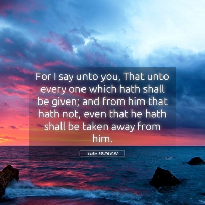 Picture 05 - Luke 19:26 KJV - For I say unto you, That unto every one which - Bible Verse Picture