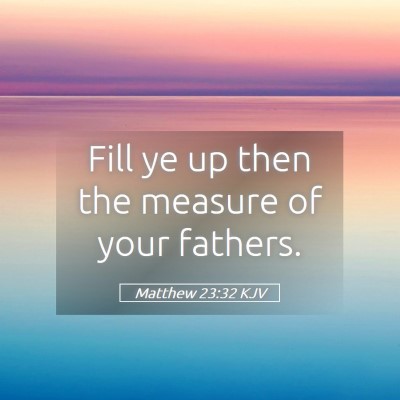 Picture 05 - Matthew 23:32 KJV - Fill ye up then the measure of your - Bible Verse Picture