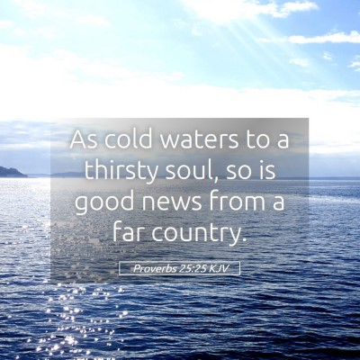 Picture 05 - Proverbs 25:25 KJV - As cold waters to a thirsty soul, so is good news - Bible Verse Picture