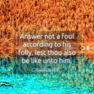 Picture 05 - Proverbs 26:4 KJV - Answer not a fool according to his folly, lest - Bible Verse Picture