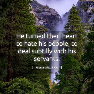 Picture 05 - Psalms 105:25 KJV - He turned their heart to hate his people, to deal - Bible Verse Picture