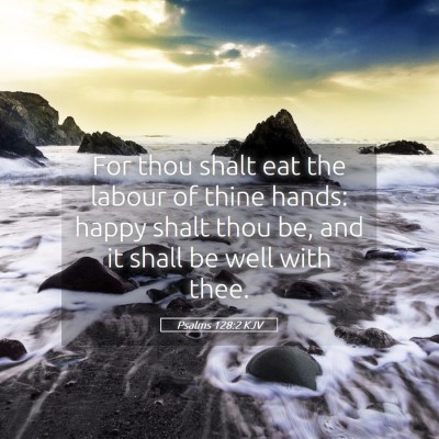 Picture 05 - Psalms 128:2 KJV - For thou shalt eat the labour of thine hands: - Bible Verse Picture