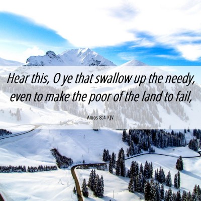 Picture 06 - Amos 8:4 KJV - Hear this, O ye that swallow up the needy, even - Bible Verse Picture