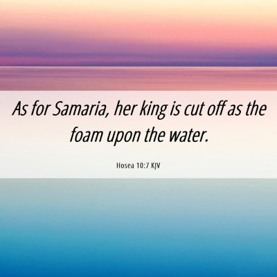 Picture 06 - Hosea 10:7 KJV - As for Samaria, her king is cut off as the foam - Bible Verse Picture