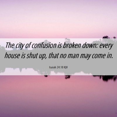 Picture 06 - Isaiah 24:10 KJV - The city of confusion is broken down: every house - Bible Verse Picture
