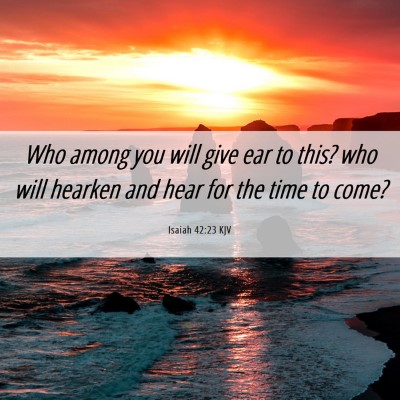 Picture 06 - Isaiah 42:23 KJV - Who among you will give ear to this? who will - Bible Verse Picture