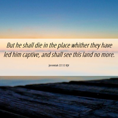 Picture 06 - Jeremiah 22:12 KJV - But he shall die in the place whither they have - Bible Verse Picture