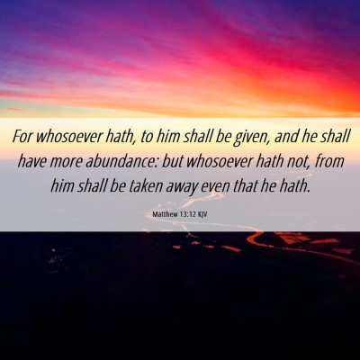 Picture 06 - Matthew 13:12 KJV - For whosoever hath, to him shall be given, and he - Bible Verse Picture
