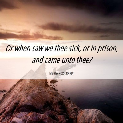 Picture 06 - Matthew 25:39 KJV - Or when saw we thee sick, or in prison, and came - Bible Verse Picture