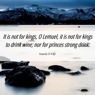 Picture 06 - Proverbs 31:4 KJV - It is not for kings, O Lemuel, it is not for - Bible Verse Picture