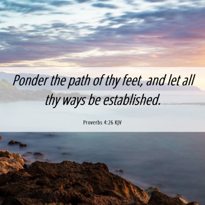 Picture 06 - Proverbs 4:26 KJV - Ponder the path of thy feet, and let all thy ways - Bible Verse Picture