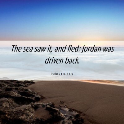 Picture 06 - Psalms 114:3 KJV - The sea saw it, and fled: Jordan was driven - Bible Verse Picture