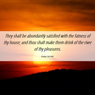Picture 06 - Psalms 36:8 KJV - They shall be abundantly satisfied with the - Bible Verse Picture