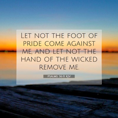 Picture 07 - Psalms 36:11 KJV - Let not the foot of pride come against me, and - Bible Verse Picture
