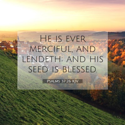Picture 07 - Psalms 37:26 KJV - He is ever merciful, and lendeth; and his seed is - Bible Verse Picture