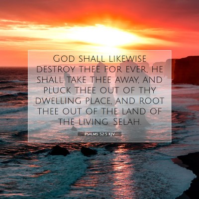 Picture 07 - Psalms 52:5 KJV - God shall likewise destroy thee for ever, he - Bible Verse Picture