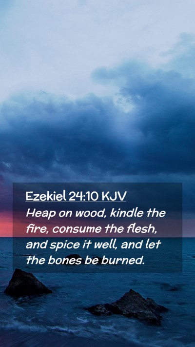 Picture 02 - Ezekiel 24:10 KJV Mobile Phone Wallpaper - Heap on wood, kindle the fire, consume the flesh, - Mobile Bible Verse Wallpaper