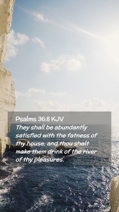 Picture 02 - Psalms 36:8 KJV Mobile Phone Wallpaper - They shall be abundantly satisfied with the - Mobile Bible Verse Wallpaper