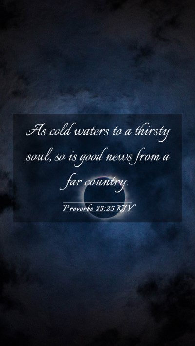 Picture 03 - Proverbs 25:25 KJV Mobile Phone Wallpaper - As cold waters to a thirsty soul, so is good news - Mobile Bible Verse Wallpaper
