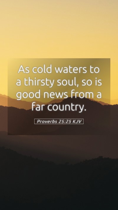 Picture 05 - Proverbs 25:25 KJV Mobile Phone Wallpaper - As cold waters to a thirsty soul, so is good news - Mobile Bible Verse Wallpaper