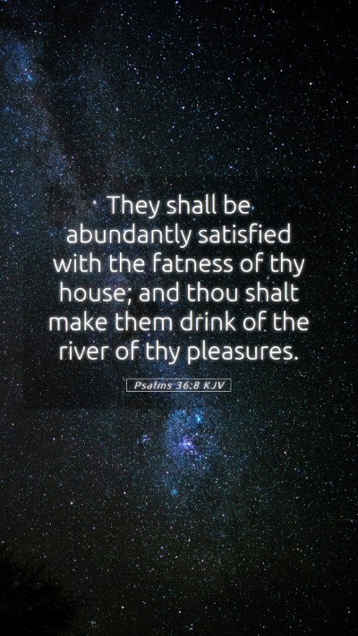 Picture 05 - Psalms 36:8 KJV Mobile Phone Wallpaper - They shall be abundantly satisfied with the - Mobile Bible Verse Wallpaper