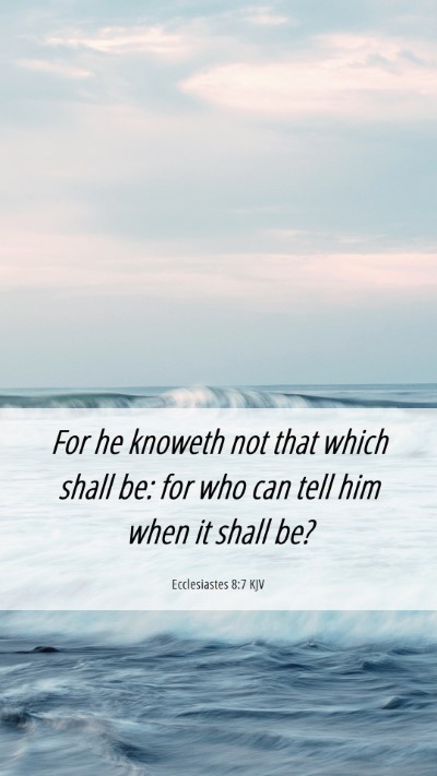 Picture 06 - Ecclesiastes 8:7 KJV Mobile Phone Wallpaper - For he knoweth not that which shall be: for who - Mobile Bible Verse Wallpaper