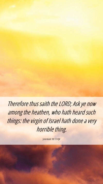 Picture 06 - Jeremiah 18:13 KJV Mobile Phone Wallpaper - Therefore thus saith the LORD; Ask ye now among - Mobile Bible Verse Wallpaper