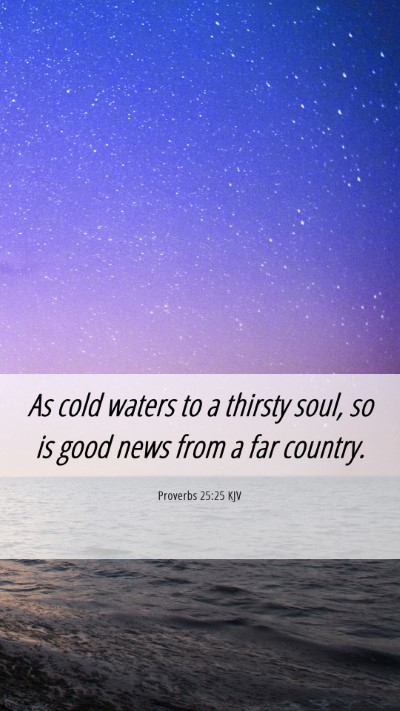 Picture 06 - Proverbs 25:25 KJV Mobile Phone Wallpaper - As cold waters to a thirsty soul, so is good news - Mobile Bible Verse Wallpaper