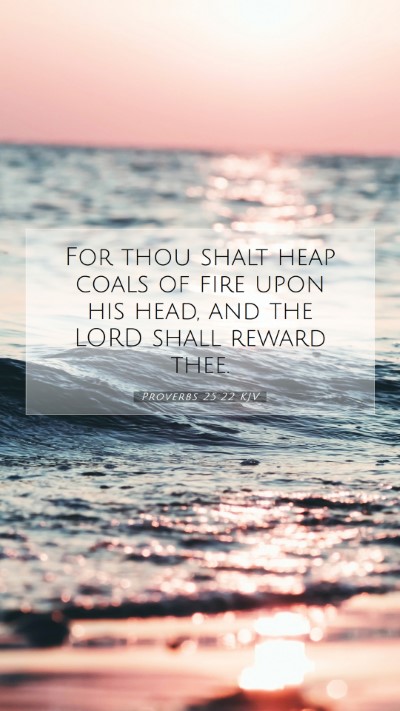 Picture 07 - Proverbs 25:22 KJV Mobile Phone Wallpaper - For thou shalt heap coals of fire upon his head, - Mobile Bible Verse Wallpaper